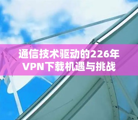 通信技术驱动的226年VPN下载机遇与挑战