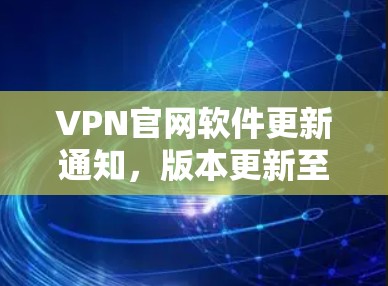 VPN官网软件更新通知，版本更新至2.1.4，功能全面升级，安全可靠，兼容性更强