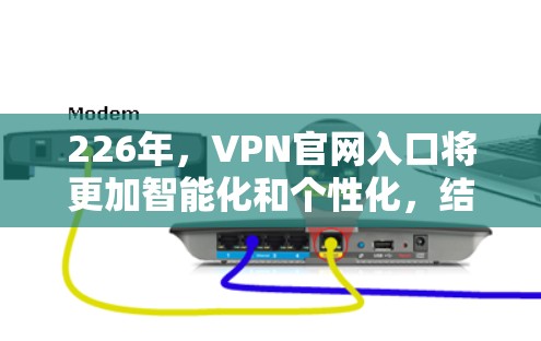 226年，VPN官网入口将更加智能化和个性化，结合最新的技术和用户需求，提供更安全、更便捷的服务。以下是具体的建议和信息