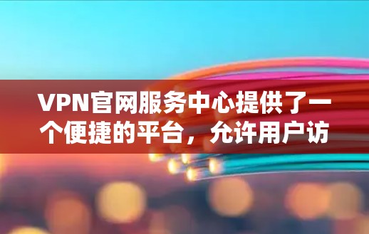 VPN官网服务中心提供了一个便捷的平台，允许用户访问 GlobEAST 网站等合法VPN服务。这些服务通过加密技术传输信息，包括数据、视频和 以确保用户的安全和隐私