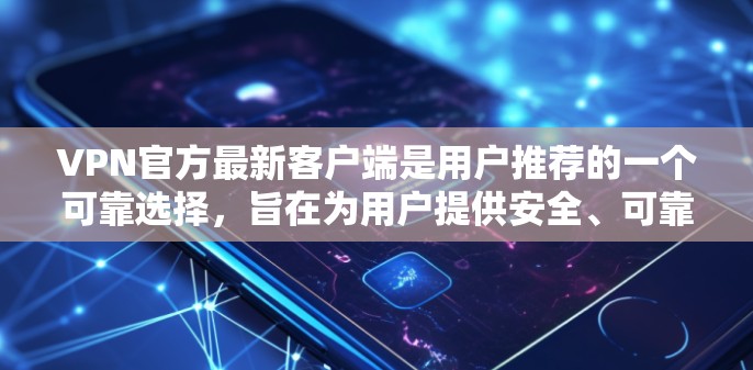 VPN官方最新客户端是用户推荐的一个可靠选择，旨在为用户提供安全、可靠的VPN连接体验。以下是关于这个客户端的详细信息