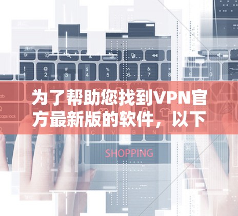 为了帮助您找到VPN官方最新版的软件，以下是几个主要推荐，涵盖了不同的需求和使用场景