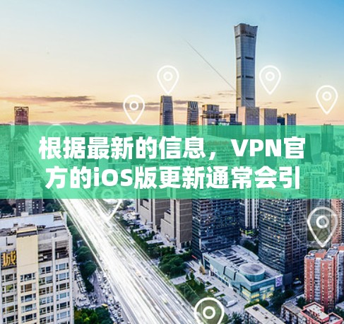 根据最新的信息，VPN官方的iOS版更新通常会引入新的功能和改进，以增强用户体验和保护隐私。以下是可能的官方iOSVPN更新内容
