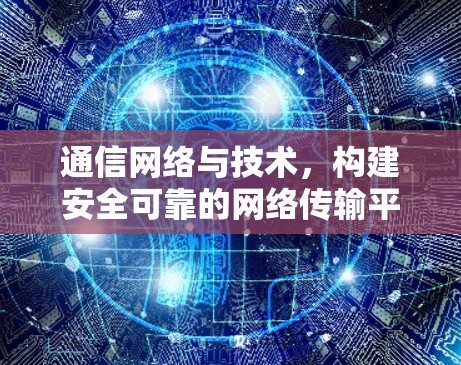 通信网络与技术，构建安全可靠的网络传输平台