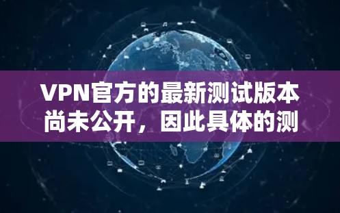 VPN官方的最新测试版本尚未公开，因此具体的测试结果和更新信息无法透露。以下是一些关键点，帮助你理解可能的进展和情况