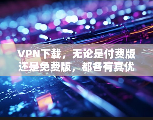 VPN下载，无论是付费版还是免费版，都各有其优缺点。以下是对VPN下载的综合分析