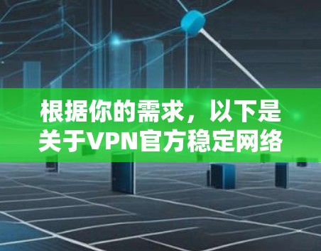 根据你的需求,以下是关于VPN官方稳定网络APP的详细介绍和推荐 根据你的需求,以下是关于VPN官方稳定网络APP的详细介绍和推荐
