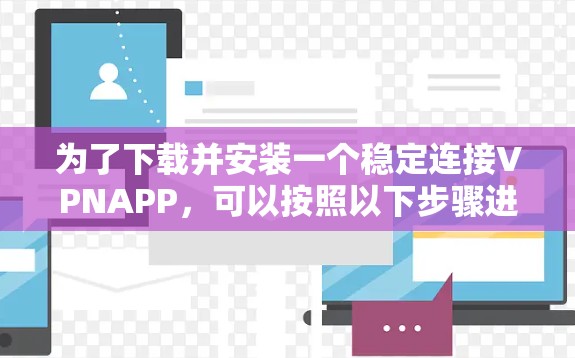 为了下载并安装一个稳定连接VPNAPP，可以按照以下步骤进行