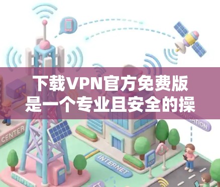 下载VPN官方免费版是一个专业且安全的操作步骤，但需要谨慎处理，以确保您的设备安全和网络环境不受影响。以下是一个分步指南，帮助您顺利完成下载和使用