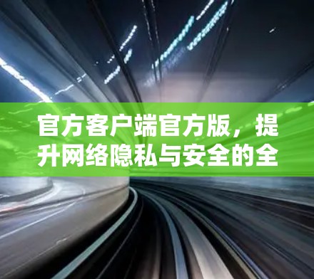 官方客户端官方版，提升网络隐私与安全的全新解决方案