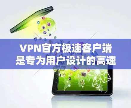 VPN官方极速客户端是专为用户设计的高速、安全、便捷的VPN服务，旨在提供更可靠的连接体验。以下是对其的主要特点和优势的详细分析