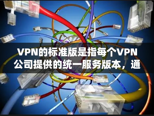 VPN的标准版是指每个VPN公司提供的统一服务版本，通常包括免费版和付费版等多种选择。以下是对标准版的详细分析