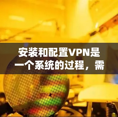 安装和配置VPN是一个系统的过程，需要耐心和细致。以下是逐步的步骤指南