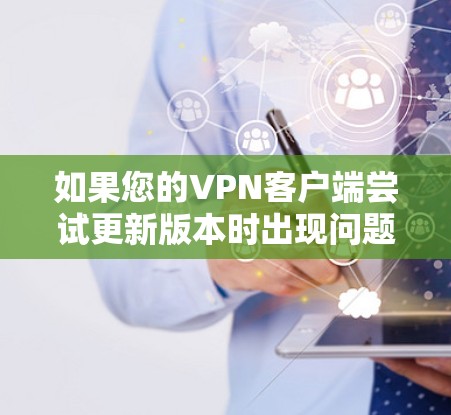 如果您的VPN客户端尝试更新版本时出现问题，可以按照以下步骤逐步解决问题