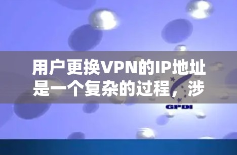 用户更换VPN的IP地址是一个复杂的过程，涉及到技术、法律和安全等多个方面。以下是详细的步骤和注意事项