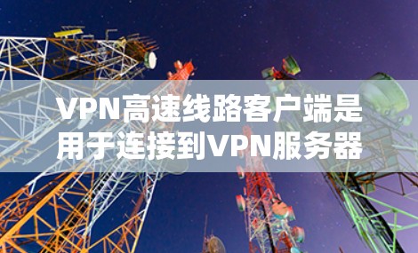VPN高速线路客户端是用于连接到VPN服务器的终端设备，负责加密数据传输并提供高速连接。以下是该类客户端的详细信息