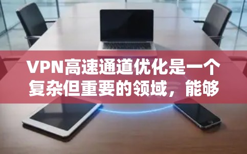VPN高速通道优化是一个复杂但重要的领域，能够提升数据传输的速度和可靠性，特别是在高速公路上。以下是对这一领域的综述和建议