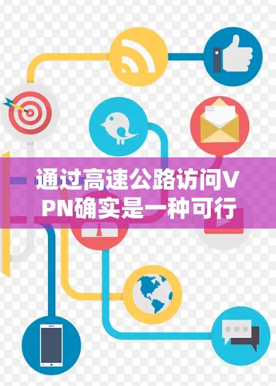 通过高速公路访问VPN确实是一种可行的方式，但需要一定的技术支持和设备。以下是一些详细的信息和建议