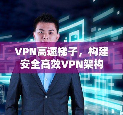 VPN高速梯子，构建安全高效VPN架构