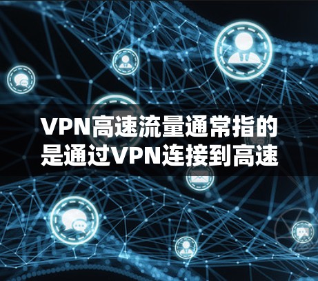 VPN高速流量通常指的是通过VPN连接到高速网络时的流量速度。高速流量与VPN的连接方式、速率设置、网络性能以及VPN服务器的配置密切相关。以下是一些影响VPN高速流量的关键因素