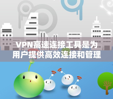 VPN高速连接工具是为用户提供高效连接和管理VPN服务的工具，以下是它们的主要类型、使用步骤和注意事项
