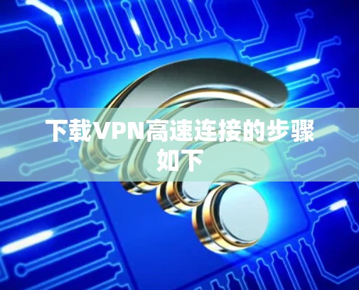 下载VPN高速连接的步骤如下