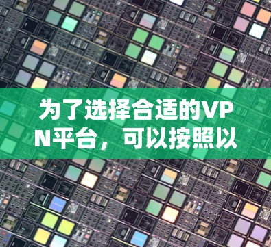 为了选择合适的VPN平台,可以按照以下步骤进行 为了选择合适的VPN平台,可以按照以下步骤进行