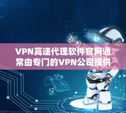 VPN高速代理软件官网通常由专门的VPN公司提供，这些公司根据自己的技术特点和用户需求而定。以下是一些常见的VPN公司及其官网链接