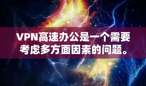 VPN高速办公是一个需要考虑多方面因素的问题。以下是相关的建议和注意事项
