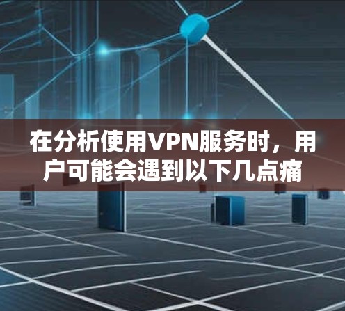 在分析使用VPN服务时，用户可能会遇到以下几点痛点和体验