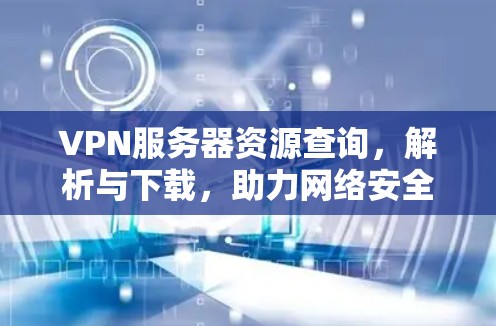 VPN服务器资源查询，解析与下载，助力网络安全与隐私保护