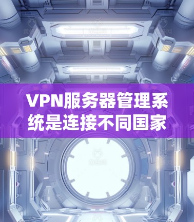 VPN服务器管理系统是连接不同国家网络的高效、安全的网络技术，通过配置和管理多个服务器，确保数据在不同地理分布的网络中安全传输。以下是一步步的指南