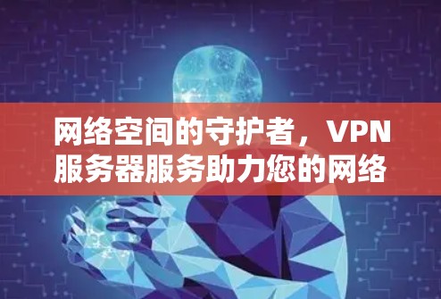 网络空间的守护者,VPN服务器服务助力您的网络安全 网络空间的守护者,VPN服务器服务助力您的网络安全