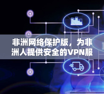非洲网络保护版,为非洲人提供安全的VPN服务 非洲网络保护版,为非洲人提供安全的VPN服务