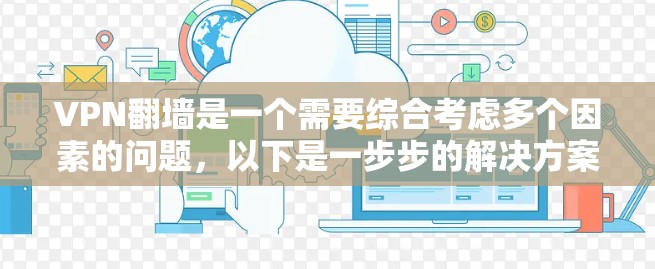 VPN翻墙是一个需要综合考虑多个因素的问题，以下是一步步的解决方案