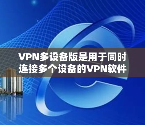 VPN多设备版是用于同时连接多个设备的VPN软件。以下是关于多设备VPN最新版本的详细信息