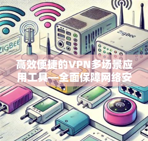 高效便捷的VPN多场景应用工具—全面保障网络安全
