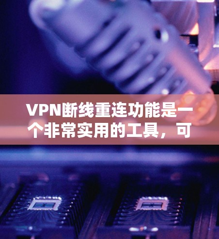 VPN断线重连功能是一个非常实用的工具，可以帮助用户在断线后快速恢复网络连接，恢复密码或重连到最近的服务器。以下是几个推荐的VPN断线重连功能