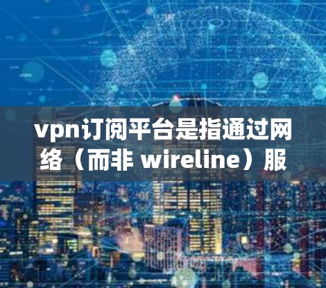 vpn订阅平台是指通过网络(而非 wireline)服务来访问网络服务的平台。这些平台通常提供VPN服务,如VPN公司、服务提供商以及相关的平台。以下是关于VPN订阅平台的一些关键信息 vpn订阅平台是指通过网络(而非 wireline)服务来访问网络服务的平台。这些平台通常提供VPN服务,如VPN公司、服务提供商以及相关的平台。以下是关于VPN订阅平台的一些关键信息