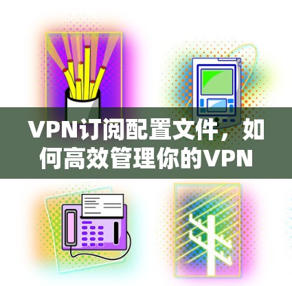VPN订阅配置文件,如何高效管理你的VPN计划 VPN订阅配置文件,如何高效管理你的VPN计划
