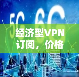 经济型VPN订阅,价格与性能的平衡 经济型VPN订阅,价格与性能的平衡