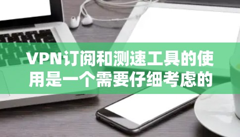 VPN订阅和测速工具的使用是一个需要仔细考虑的过程。以下是为用户提供的步骤指南，帮助您更好地使用VPN订阅和测试工具