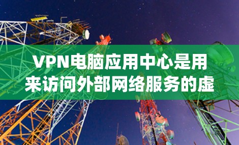 VPN电脑应用中心是用来访问外部网络服务的虚拟网络环境，通常由多个VPN服务 providers提供。这些中心通常包括软件、服务器和设备的配置，让用户能够安全地连接电脑和端点到外部网络