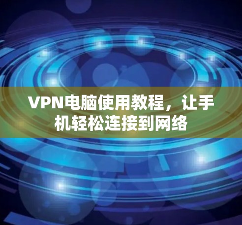 VPN电脑使用教程，让手机轻松连接到网络