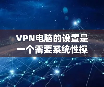 VPN电脑的设置是一个需要系统性操作的过程，具体步骤如下