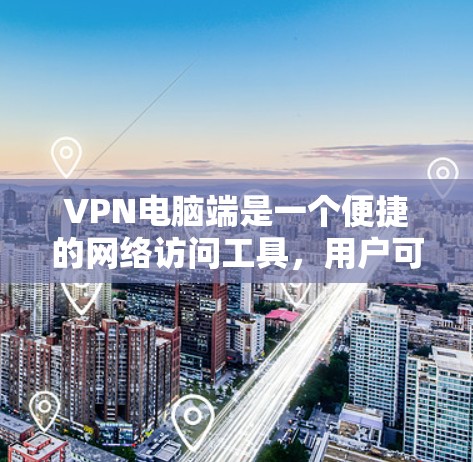 VPN电脑端是一个便捷的网络访问工具，用户可以通过它访问互联网上的内容，如VPN网站、文件存储、视频会议等。以下是使用VPN电脑端的步骤和注意事项