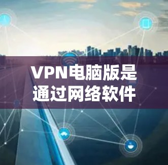 VPN电脑版是通过网络软件或插件连接电脑上的VPN服务的一种方式。以下是关于VPN电脑版的详细介绍