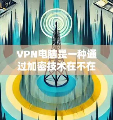 VPN电脑是一种通过加密技术在不在线上传输数据和流量的网络服务，广泛应用于加密文件传输、视频会议、视频通话和远程文件共享。以下是关于VPN电脑的详细分析