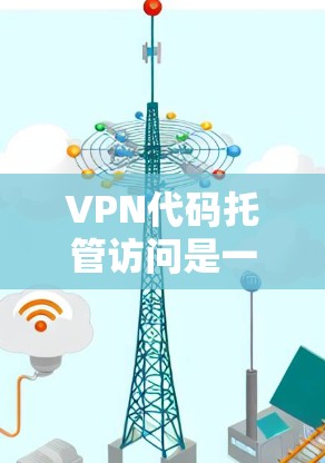 VPN代码托管访问是一个复杂的问题，涉及多个方面，以下是一个有条理的解决方案