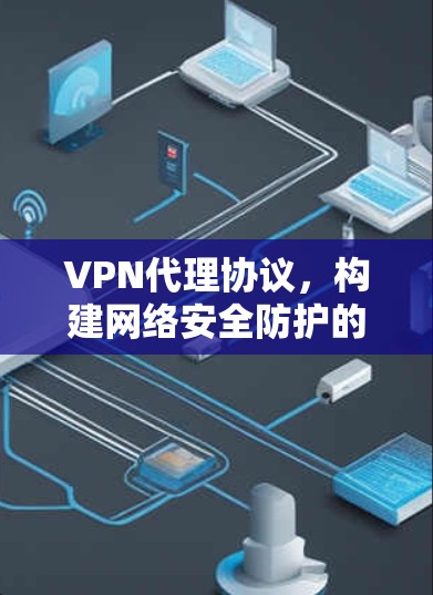 VPN代理协议,构建网络安全防护的双刃剑 VPN代理协议,构建网络安全防护的双刃剑